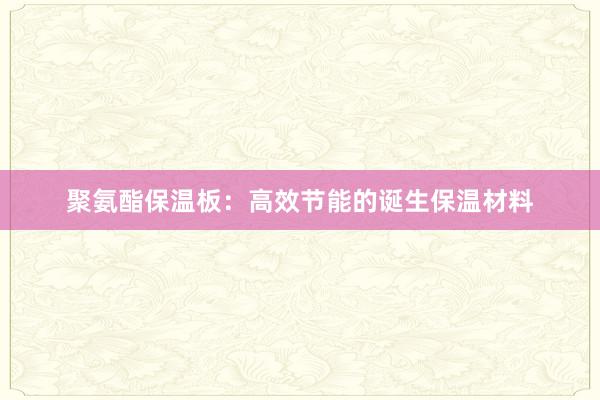 聚氨酯保温板：高效节能的诞生保温材料