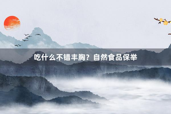 吃什么不错丰胸?自然食品保举